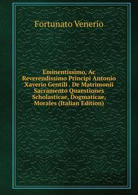 Eminentissimo, Ac Reverendissimo Principi Antonio Xaverio Gentili . De Matrimonii Sacramento Quaestiones Scholasticae, Dogmaticae, Morales (Italian Edition)