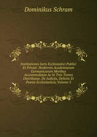 Institutiones Iuris Ecclesiastici Publici Et Privati: Hodiernis Academiarum Germanicarum Moribus Accommodatae Ac In Tres Tomos Distributae. De Judiciis, Delictis Et Poenis Ecclesiasticis, Volume 3