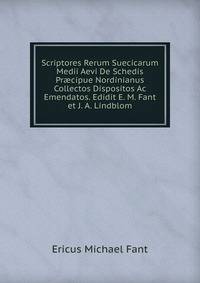 Scriptores Rerum Suecicarum Medii Aevi De Schedis Pr?cipue Nordinianus Collectos Dispositos Ac Emendatos. Edidit E. M. Fant et J. A. Lindblom