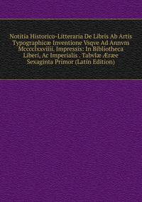 Notitia Historico-Litteraria De Libris Ab Artis Typographic? Inventione Vsqve Ad Annvm Mcccclxxviiii. Impressis: In Bibliotheca Liberi, Ac Imperialis . Tabvl? ?r?e Sexaginta Primor (Latin Edition)