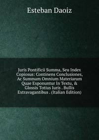 Juris Pontificii Summa, Seu Index Copiosus: Continens Conclusiones, Ac Summam Omnium Materiarum Quae Exponuntur In Textu, &amp; Glossis Totius Iuris . Bullis Extravagantibus . (Italian Edition)