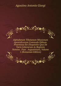 Alphabetum Tibetanum Missionum Apostolicarum Commodo Editum. Praemissa Est Disquisitio Qua De Vario Litterarum Ac Regionis Nomine . Fuse . Augustiniani, Volume 1 (Romanian Edition)