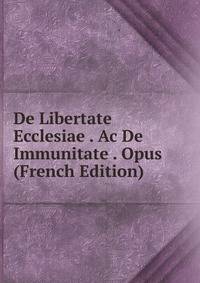 De Libertate Ecclesiae . Ac De Immunitate . Opus (French Edition)