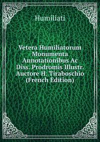 Vetera Humiliatorum Monumenta Annotationibus Ac Diss. Prodromis Illustr. Auctore H. Tiraboschio (French Edition)