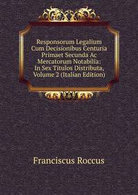 Responsorum Legalium Cum Decisionibus Centuria Primaet Secunda Ac Mercatorum Notabilia: In Sex Titulos Distributa, Volume 2 (Italian Edition)