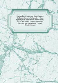 Methodus Muscorum: Per Classes, Ordines, Genera Ac Species : Cum Synonymis, Nominibus Trivialibus, Locis Natalibus, Observationibus Digestorum, Aeneisque Figuris Illustratorum