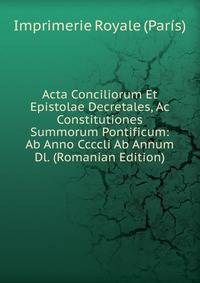 Acta Conciliorum Et Epistolae Decretales, Ac Constitutiones Summorum Pontificum: Ab Anno Ccccli Ab Annum Dl. (Romanian Edition)