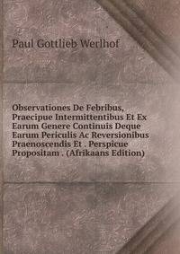 Observationes De Febribus, Praecipue Intermittentibus Et Ex Earum Genere Continuis Deque Earum Periculis Ac Reversionibus Praenoscendis Et . Perspicue Propositam . (Afrikaans Edition)