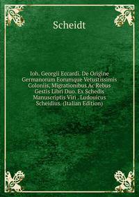 Ioh. Georgii Eccardi. De Origine Germanorum Eorumque Vetustissimis Coloniis, Migrationibus Ac Rebus Gestis Libri Duo. Ex Schedis Manuscriptis Viri . Ludouicus Scheidius. (Italian Edition)