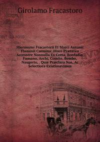Hieronymi Fracastorii Et Marci Antonii Flaminii Carmina: Hisce Pr?terea Accessere Nonnulla Ex Cotta, Bonfadio, Fumano, Archi, Comite, Bembo, Naugerio, . Qu? Pr?clara Nos, Ac Selectiora Existimavimus