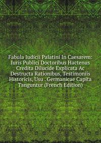 Fabula Iudicii Palatini In Caesarem: Iuris Publici Doctoribus Hactenus Credita Dilucide Explicata Ac Destructa Rationibus, Testimoniis Historicis, Usu . Germanicae Capita Tanguntur (French Edition)