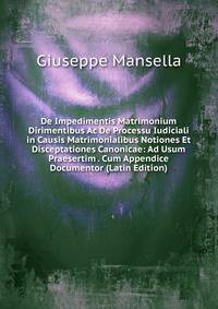 De Impedimentis Matrimonium Dirimentibus Ac De Processu Iudiciali in Causis Matrimonialibus Notiones Et Disceptationes Canonicae: Ad Usum Praesertim . Cum Appendice Documentor (Latin Edition)