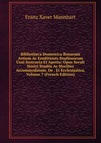 Bibliotheca Domestica Bonarum Artium Ac Eruditionis Studiosorum Usui Instructa Et Aperta: Opus Seculi Nostri Studiis Ac Moribus Accommodatum. De . Et Ecclesiastica, Volume 7 (French Edition)