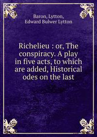 Richelieu : or, The conspiracy. A play in five acts, to which are added, Historical odes on the last