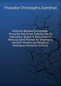 Historia Beatae Dorotheae, Prussiae Patronae Fabulis Variis Maculata: Quam E Documentis Manuscriptis Pariter Ac Impressis Veritati Historicae Restituit Notisque Historico Criticis