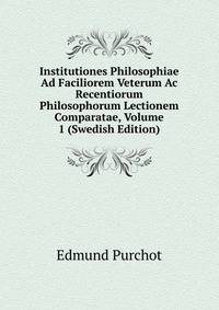 Institutiones Philosophiae Ad Faciliorem Veterum Ac Recentiorum Philosophorum Lectionem Comparatae, Volume 1 (Swedish Edition)