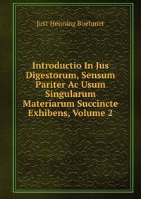 Introductio In Jus Digestorum, Sensum Pariter Ac Usum Singularum Materiarum Succincte Exhibens, Volume 2