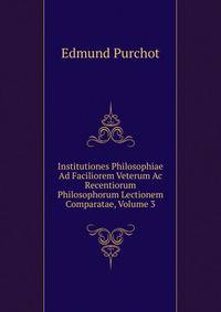 Institutiones Philosophiae Ad Faciliorem Veterum Ac Recentiorum Philosophorum Lectionem Comparatae, Volume 3