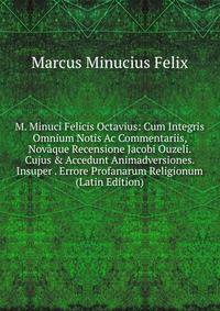 M. Minuci Felicis Octavius: Cum Integris Omnium Notis Ac Commentariis, Nov?que Recensione Jacobi Ouzeli. Cujus &amp; Accedunt Animadversiones. Insuper . Errore Profanarum Religionum (Latin Edition)