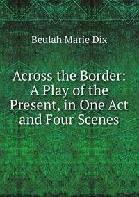 Across the Border: A Play of the Present, in One Act and Four Scenes