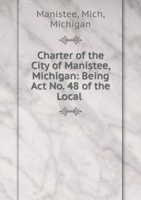 Charter of the City of Manistee, Michigan: Being Act No. 48 of the Local .