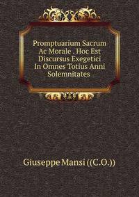 Promptuarium Sacrum Ac Morale . Hoc Est Discursus Exegetici In Omnes Totius Anni Solemnitates .