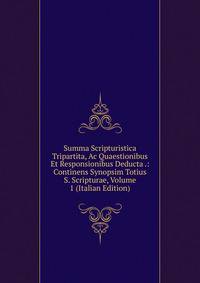 Summa Scripturistica Tripartita, Ac Quaestionibus Et Responsionibus Deducta .: Continens Synopsim Totius S. Scripturae, Volume 1 (Italian Edition)