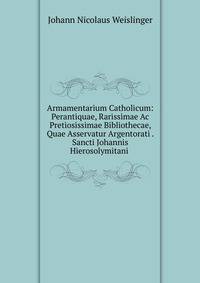 Armamentarium Catholicum: Perantiquae, Rarissimae Ac Pretiosissimae Bibliothecae, Quae Asservatur Argentorati . Sancti Johannis Hierosolymitani .
