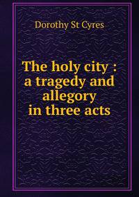 The holy city : a tragedy and allegory in three acts
