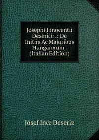 Josephi Innocentii Desericii .: De Initiis Ac Majoribus Hungarorum . (Italian Edition)