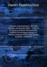 Annales Antverpiensis: Ab Urbe Condita Ad Annum Mdcc : Collecti Ex Ipsius Civitatis Monumentis, Publicis Privatisque Latinae Ac Patriae Linguae Iisque Fere Manu Exaratis, Volume 4