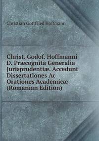 Christ. Godof. Hoffmanni D. Pr?cognita Generalia Jurisprudenti?. Accedunt Dissertationes Ac Orationes Academic? (Romanian Edition)