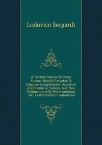 Q. Sectani Satyrae Numero Auctae, Mendis Purgatae Et Singulae Locupletiores. Accedunt Argumenta Ac Indices. Nec Non Commentaria Ex Notis Anonimi "sic", Concinnante P. Antoniano
