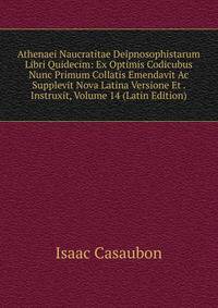Athenaei Naucratitae Deipnosophistarum Libri Quidecim: Ex Optimis Codicubus Nunc Primum Collatis Emendavit Ac Supplevit Nova Latina Versione Et . Instruxit, Volume 14 (Latin Edition)