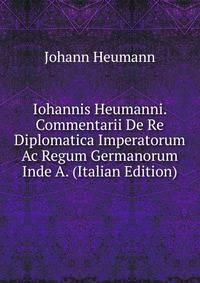 Iohannis Heumanni. Commentarii De Re Diplomatica Imperatorum Ac Regum Germanorum Inde A. (Italian Edition)
