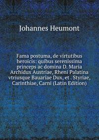 Fama postuma, de virtutibus heroicis: quibus serenissima princeps ac domina D. Maria Archidux Austriae, Rheni Palatina vtriusque Bauariae Dux, et . Styriae, Carinthiae, Carni (Latin Edition)
