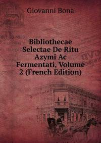 Bibliothecae Selectae De Ritu Azymi Ac Fermentati, Volume 2 (French Edition)