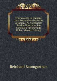 Conclusiones Ex Quinque Libris Decretalium Deductae, &amp; Ratione, Ac Authoritate Breviter Illustratae, Pro Candidatis Jurium Valde Utiles, . (French Edition)