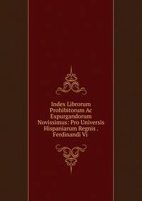 Index Librorum Prohibitorum Ac Expurgandorum Novissimus: Pro Universis Hispaniarum Regnis . Ferdinandi Vi .