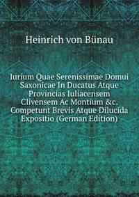 Iurium Quae Serenissimae Domui Saxonicae In Ducatus Atque Provincias Iuliacensem Clivensem Ac Montium &amp;c. Competunt Brevis Atque Dilucida Expositio (German Edition)