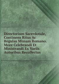 Directorium Sacerdotale, Continens Ritus Ac Regulas Missam Romano. More Celebrandi Et Ministrandi Ex Variis Autoribus Recollectus .