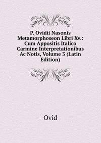 P. Ovidii Nasonis Metamorphoseon Libri Xv.: Cum Appositis Italico Carmine Interpretationibus Ac Notis, Volume 3 (Latin Edition)