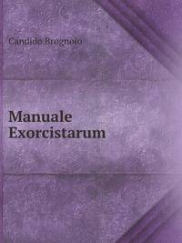 Manuale Exorcistarum, Ac Parochorum, Hoc Est Tractatus De Curatione, Ac Protectione Divina: In Quo Reprobatis Erroribus, Verus, Certus, Securus, . & Evangelicus Eiiciendi Daemones . Traditur