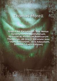 Gradus Ad Parnassum: Sive Novus Synonymorum, Epithetorum, Versuum Ac Phrasium Poeticarum Thesaurus . Ab Uno E Societate Jesu . / Hanc Editionem, . Aliis Adauctam, Summa C (Latin Edition)