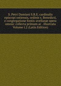 S. Petri Damiani S.R.E. cardinalis episcopi ostiensis, ordinis s. Benedicti, e congregatione fontis-avellan? opera omnia: collecta primum ac . illustrata Volume t.2 (Latin Edition)