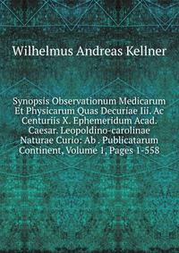 Synopsis Observationum Medicarum Et Physicarum Quas Decuriae Iii. Ac Centuriis X. Ephemeridum Acad. Caesar. Leopoldino-carolinae Naturae Curio: Ab . Publicatarum Continent, Volume 1, Pages 1-558