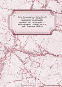 Sacra Congregatione Consistoriali R.p.d. Antonelli Secretario Leodiensis Confirmationis Electionis, Pro Illustrissimo, Ac Reverendissimo Domino . Facti, &amp; Juris (Romanian Edition)