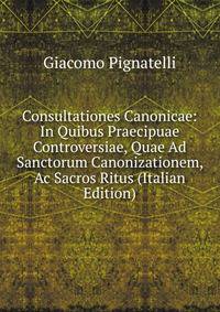 Consultationes Canonicae: In Quibus Praecipuae Controversiae, Quae Ad Sanctorum Canonizationem, Ac Sacros Ritus (Italian Edition)