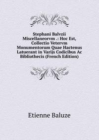 Stephani Balvzii Miscellaneorvm .: Hoc Est, Collectio Vetervm Monumentorum Quae Hactenus Latuerant in Varijs Codicibus Ac Bibliothecis (French Edition)