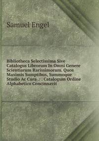 Bibliotheca Selectissima Sive Catalogus Librorum In Omni Genere Scientiarum Rarissimorum. Quos Maximis Sumptibus, Summoque Studio Ac Cura .: . Catalogum Ordine Alphabetico Concinnavit .